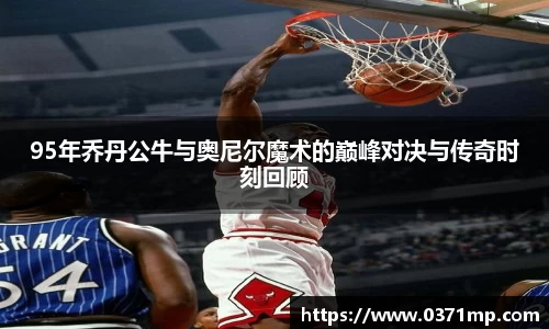 95年乔丹公牛与奥尼尔魔术的巅峰对决与传奇时刻回顾